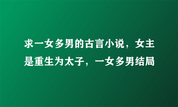 求一女多男的古言小说，女主是重生为太子，一女多男结局