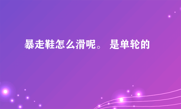 暴走鞋怎么滑呢。 是单轮的