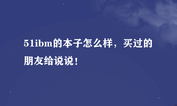 51ibm的本子怎么样，买过的朋友给说说！