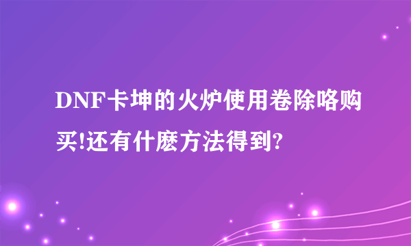 DNF卡坤的火炉使用卷除咯购买!还有什麽方法得到?