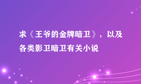 求《王爷的金牌暗卫》，以及各类影卫暗卫有关小说