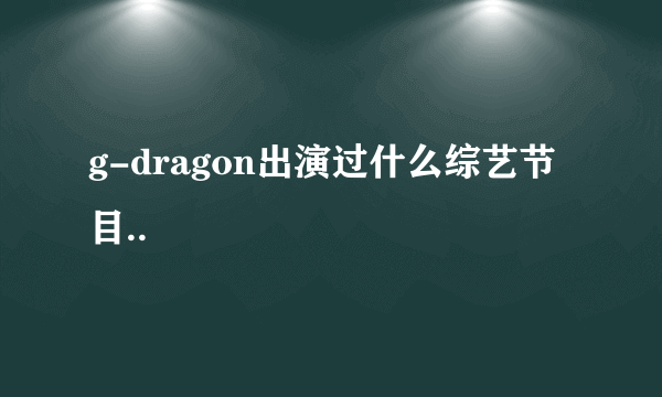 g-dragon出演过什么综艺节目..