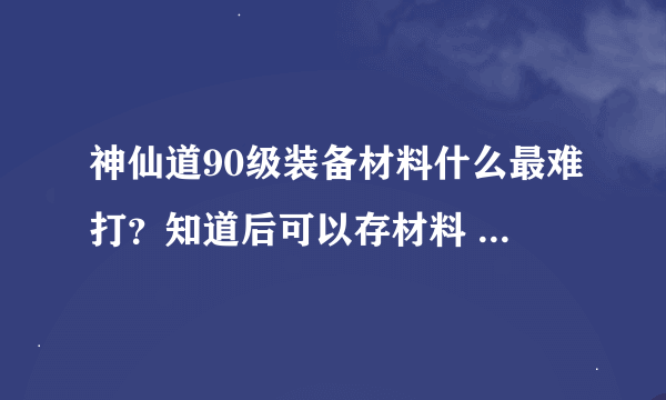 神仙道90级装备材料什么最难打？知道后可以存材料 呵呵 各位大神知道的告诉下