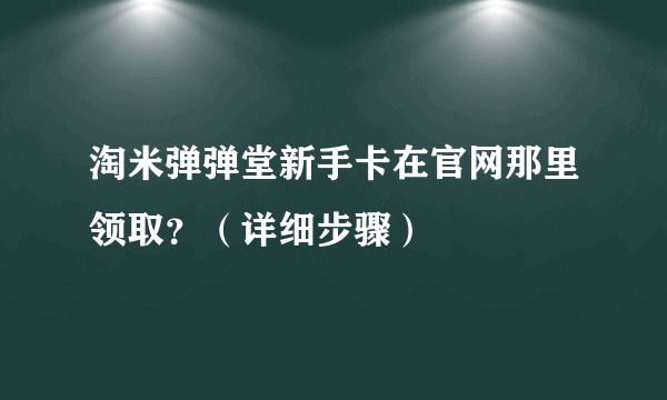 淘米弹弹堂新手卡在官网那里领取？（详细步骤）