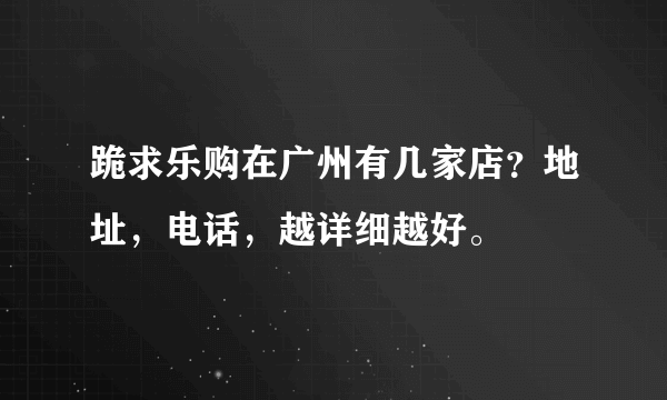 跪求乐购在广州有几家店？地址，电话，越详细越好。