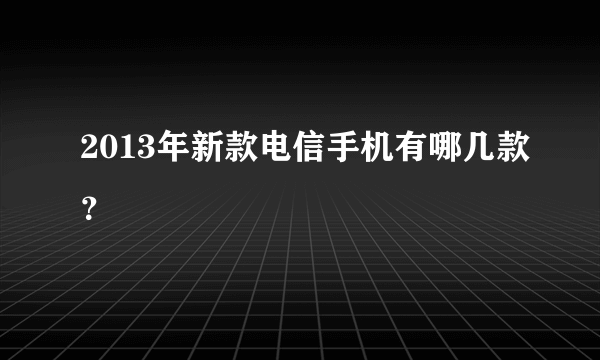 2013年新款电信手机有哪几款？