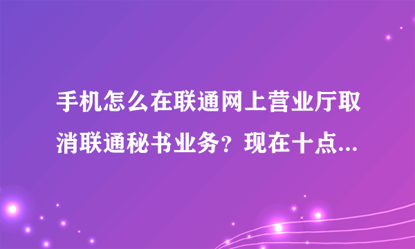 手机怎么在联通网上营业厅取消联通秘书业务？现在十点多10010人工服务没法服务。