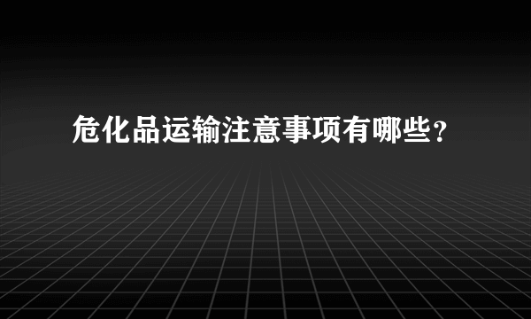 危化品运输注意事项有哪些？