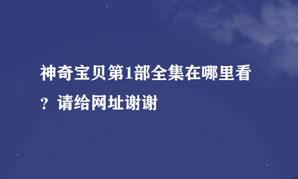 神奇宝贝第1部全集在哪里看？请给网址谢谢