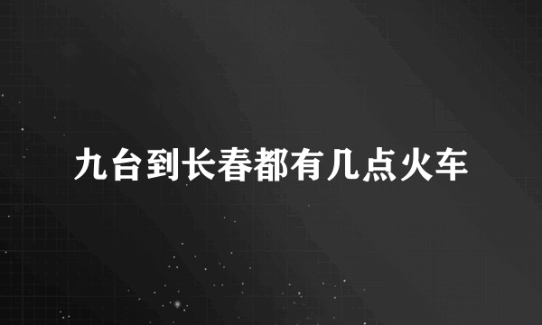 九台到长春都有几点火车