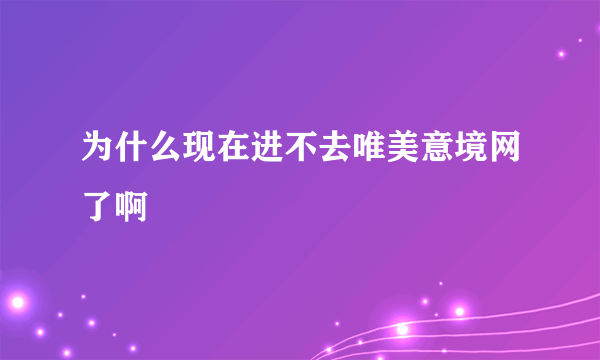 为什么现在进不去唯美意境网了啊