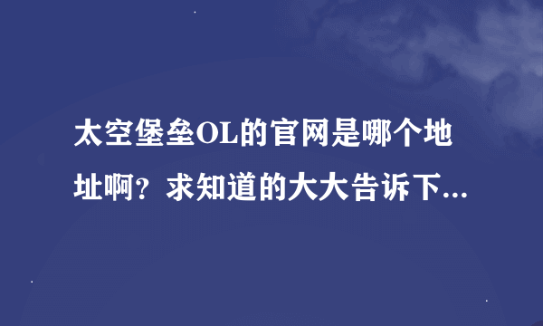 太空堡垒OL的官网是哪个地址啊？求知道的大大告诉下了！！！谢谢阿