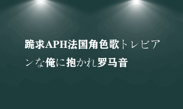 跪求APH法国角色歌トレビアンな俺に抱かれ罗马音