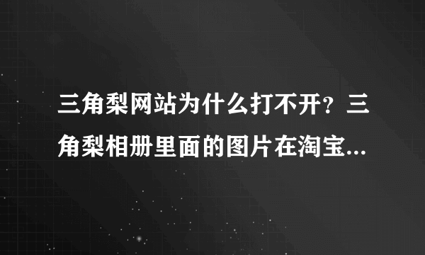 三角梨网站为什么打不开？三角梨相册里面的图片在淘宝店铺中叶不显示？