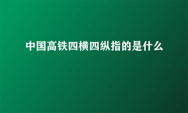 中国高铁四横四纵指的是什么