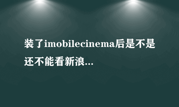 装了imobilecinema后是不是还不能看新浪NBA直播？是新浪。。。