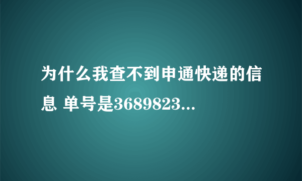 为什么我查不到申通快递的信息 单号是368982329867 谢谢