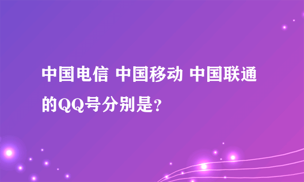 中国电信 中国移动 中国联通的QQ号分别是？