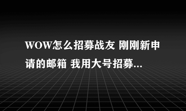 WOW怎么招募战友 刚刚新申请的邮箱 我用大号招募了他 新邮箱又招募了一个新邮箱 好像招募不成功啊