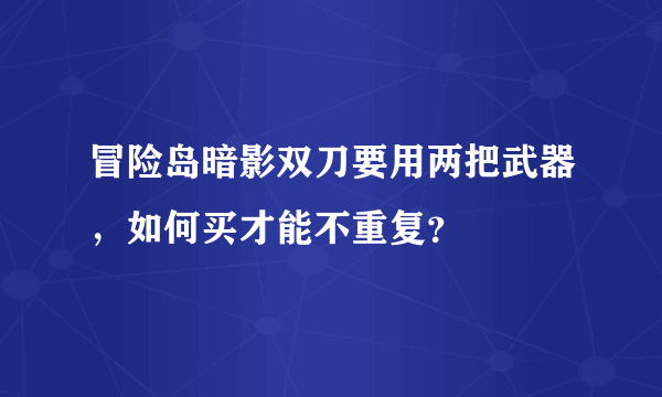 冒险岛暗影双刀要用两把武器，如何买才能不重复？