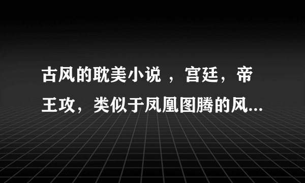 古风的耽美小说 ，宫廷，帝王攻，类似于凤凰图腾的风格，谢绝禁断