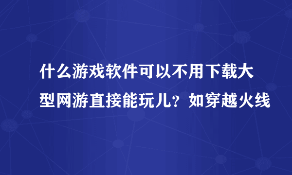 什么游戏软件可以不用下载大型网游直接能玩儿？如穿越火线