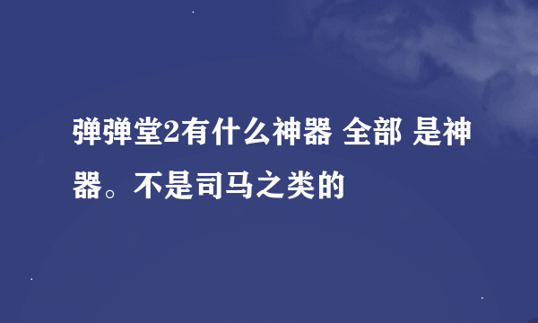 弹弹堂2有什么神器 全部 是神器。不是司马之类的