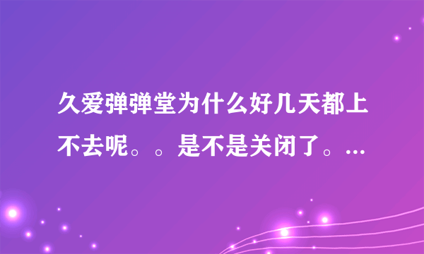 久爱弹弹堂为什么好几天都上不去呢。。是不是关闭了。。求知情人给个解析。谢谢