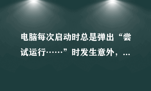 电脑每次启动时总是弹出“尝试运行……”时发生意外，下面是图