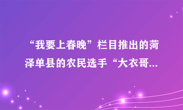 “我要上春晚”栏目推出的菏泽单县的农民选手“大衣哥”朱之文一举成名，成功登上了春晚的舞台．荣誉背后