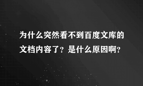 为什么突然看不到百度文库的文档内容了？是什么原因啊？