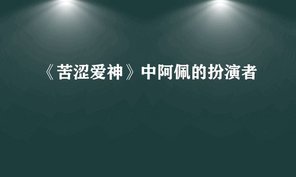 《苦涩爱神》中阿佩的扮演者