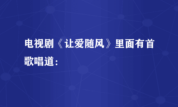 电视剧《让爱随风》里面有首歌唱道：