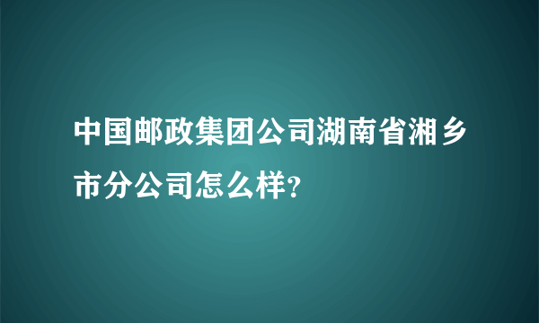 中国邮政集团公司湖南省湘乡市分公司怎么样？