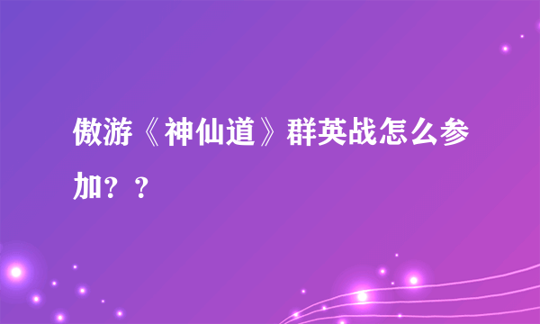 傲游《神仙道》群英战怎么参加？？