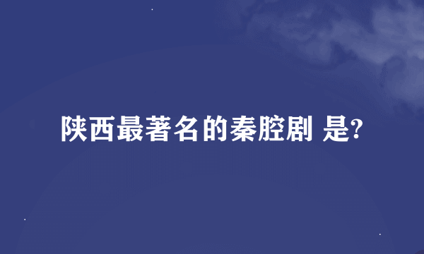 陕西最著名的秦腔剧 是?