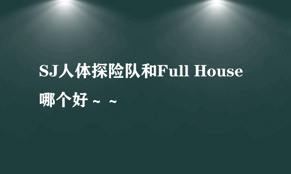 SJ人体探险队和Full House哪个好～～