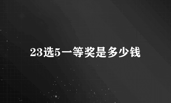 23选5一等奖是多少钱