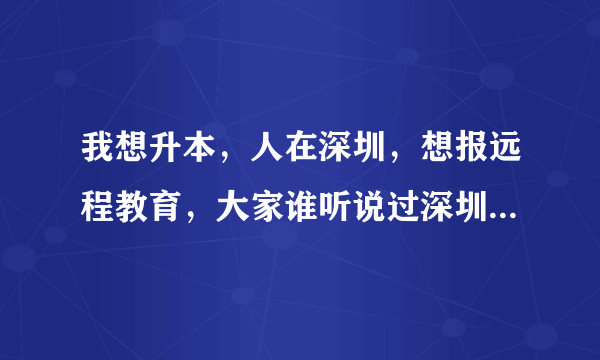 我想升本，人在深圳，想报远程教育，大家谁听说过深圳奥鹏远程教育呀，这家怎么样？收费贵吗？急等！