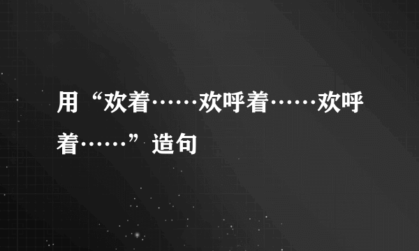 用“欢着……欢呼着……欢呼着……”造句