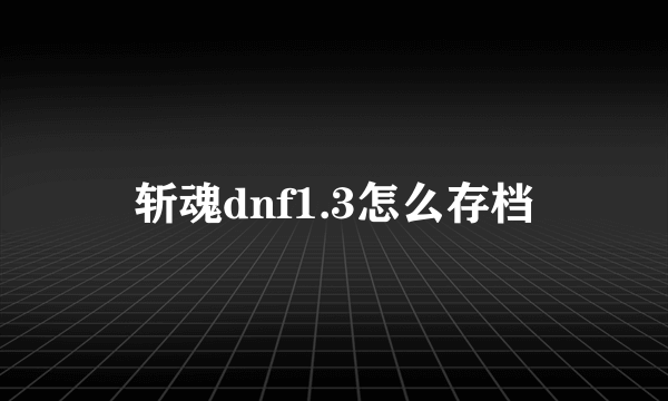 斩魂dnf1.3怎么存档