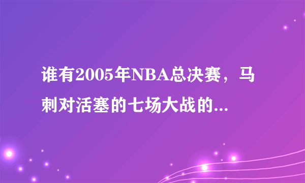 谁有2005年NBA总决赛，马刺对活塞的七场大战的录像，中文解说的，给分享一下，谢谢！