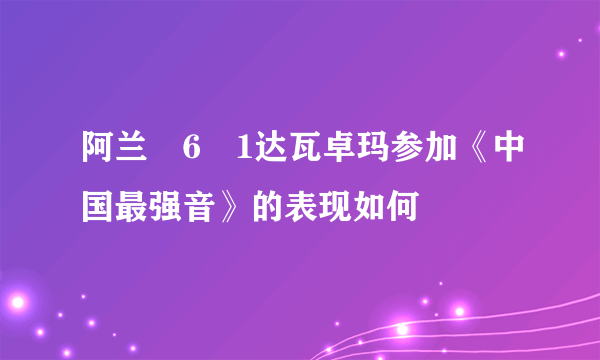 阿兰�6�1达瓦卓玛参加《中国最强音》的表现如何