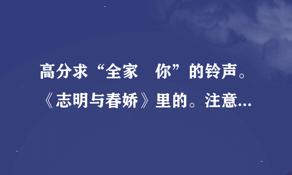 高分求“全家搵你”的铃声。《志明与春娇》里的。注意了，要各种版本的！只有一种的就别发了！！！！！！