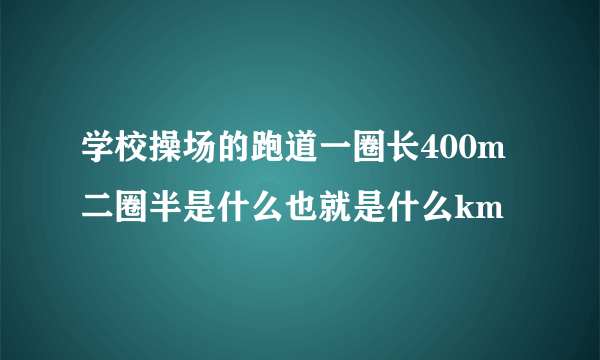 学校操场的跑道一圈长400m二圈半是什么也就是什么km