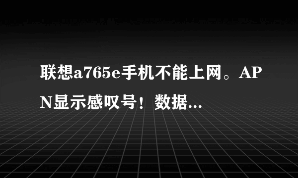 联想a765e手机不能上网。APN显示感叹号！数据连接是灰色点击不了。