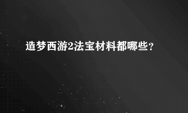 造梦西游2法宝材料都哪些？