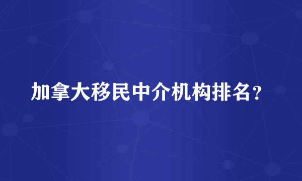 加拿大移民中介机构排名？