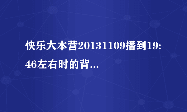 快乐大本营20131109播到19:46左右时的背景音乐是什么？