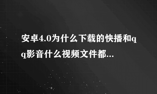 安卓4.0为什么下载的快播和qq影音什么视频文件都扫不出来啊？